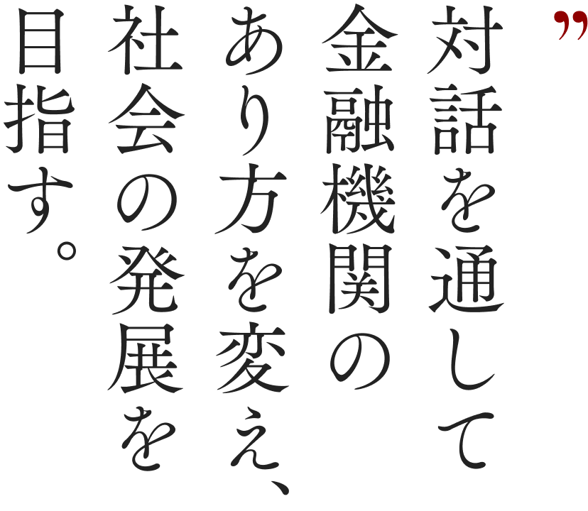 対話を通じて金融機関のあり方を変え、社会の発展を目指す